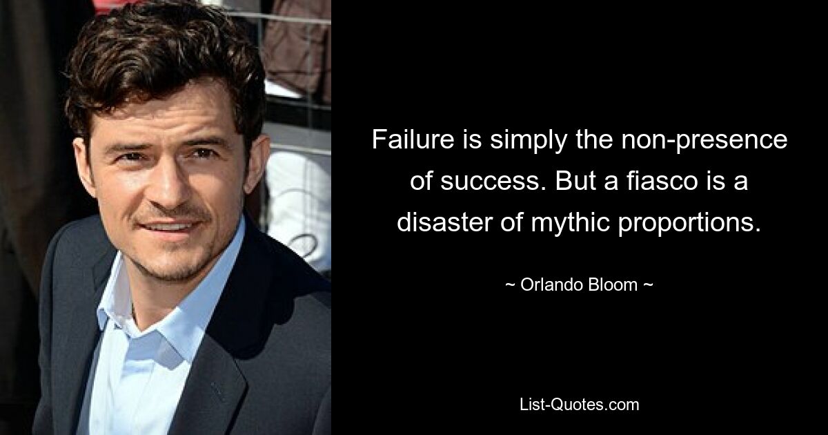 Failure is simply the non-presence of success. But a fiasco is a disaster of mythic proportions. — © Orlando Bloom