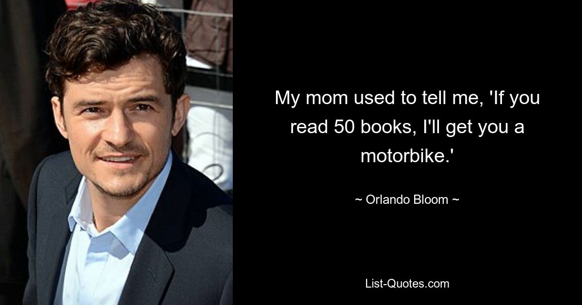 My mom used to tell me, 'If you read 50 books, I'll get you a motorbike.' — © Orlando Bloom