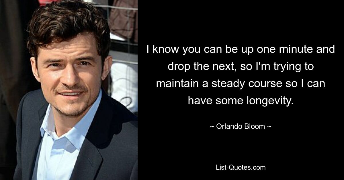 I know you can be up one minute and drop the next, so I'm trying to maintain a steady course so I can have some longevity. — © Orlando Bloom