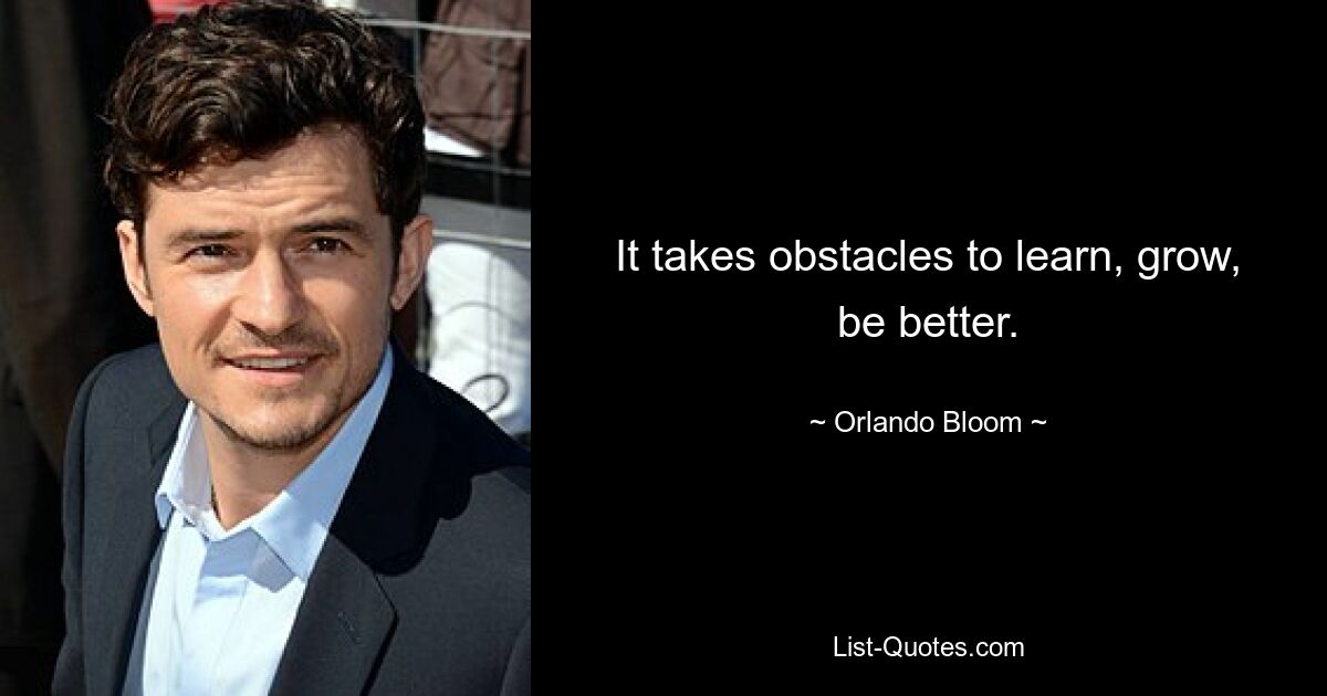 It takes obstacles to learn, grow, be better. — © Orlando Bloom