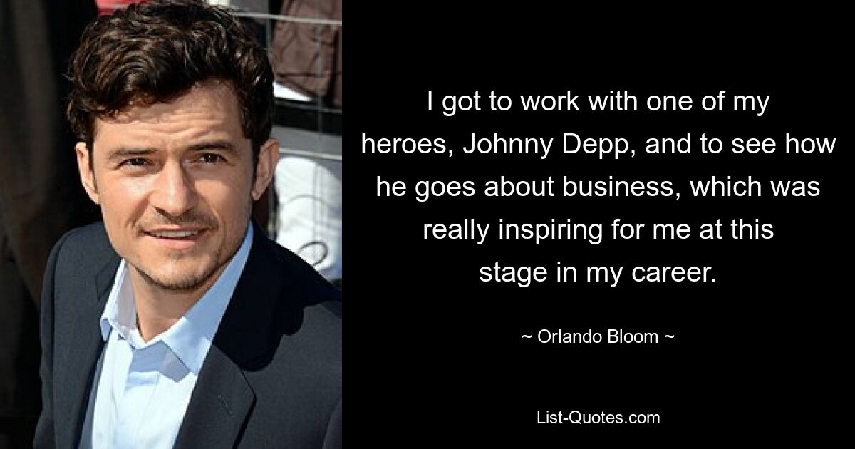 I got to work with one of my heroes, Johnny Depp, and to see how he goes about business, which was really inspiring for me at this stage in my career. — © Orlando Bloom