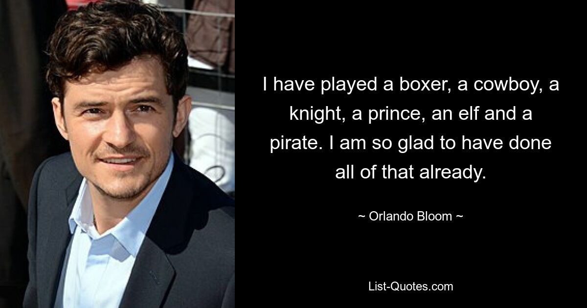 I have played a boxer, a cowboy, a knight, a prince, an elf and a pirate. I am so glad to have done all of that already. — © Orlando Bloom