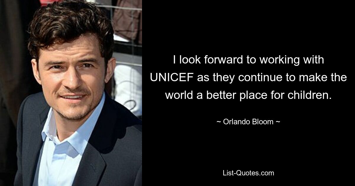 I look forward to working with UNICEF as they continue to make the world a better place for children. — © Orlando Bloom