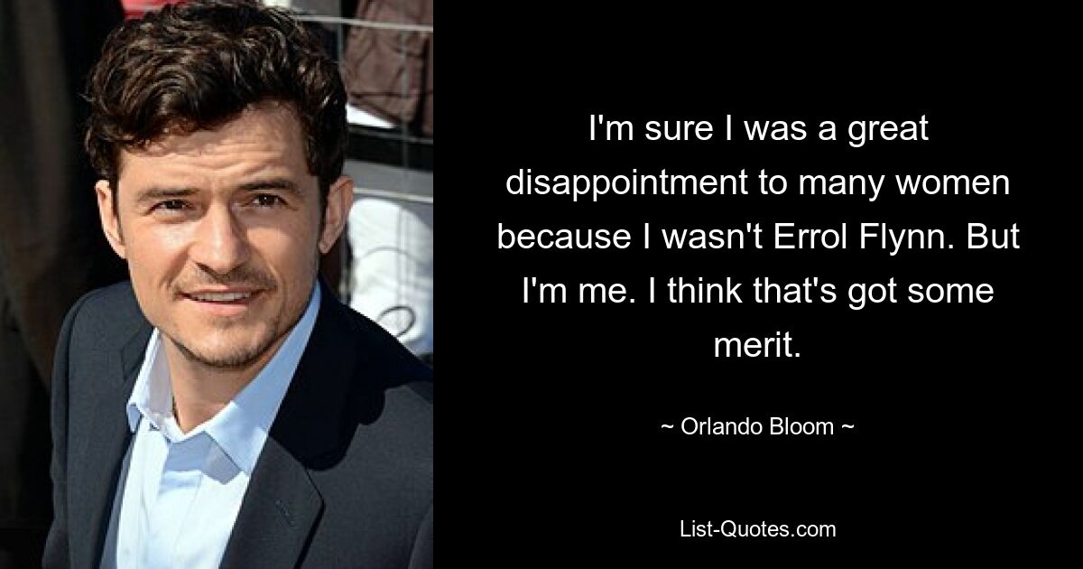 I'm sure I was a great disappointment to many women because I wasn't Errol Flynn. But I'm me. I think that's got some merit. — © Orlando Bloom