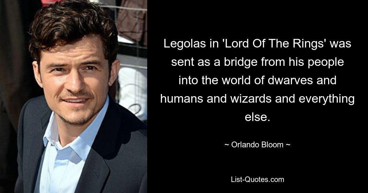 Legolas in 'Lord Of The Rings' was sent as a bridge from his people into the world of dwarves and humans and wizards and everything else. — © Orlando Bloom