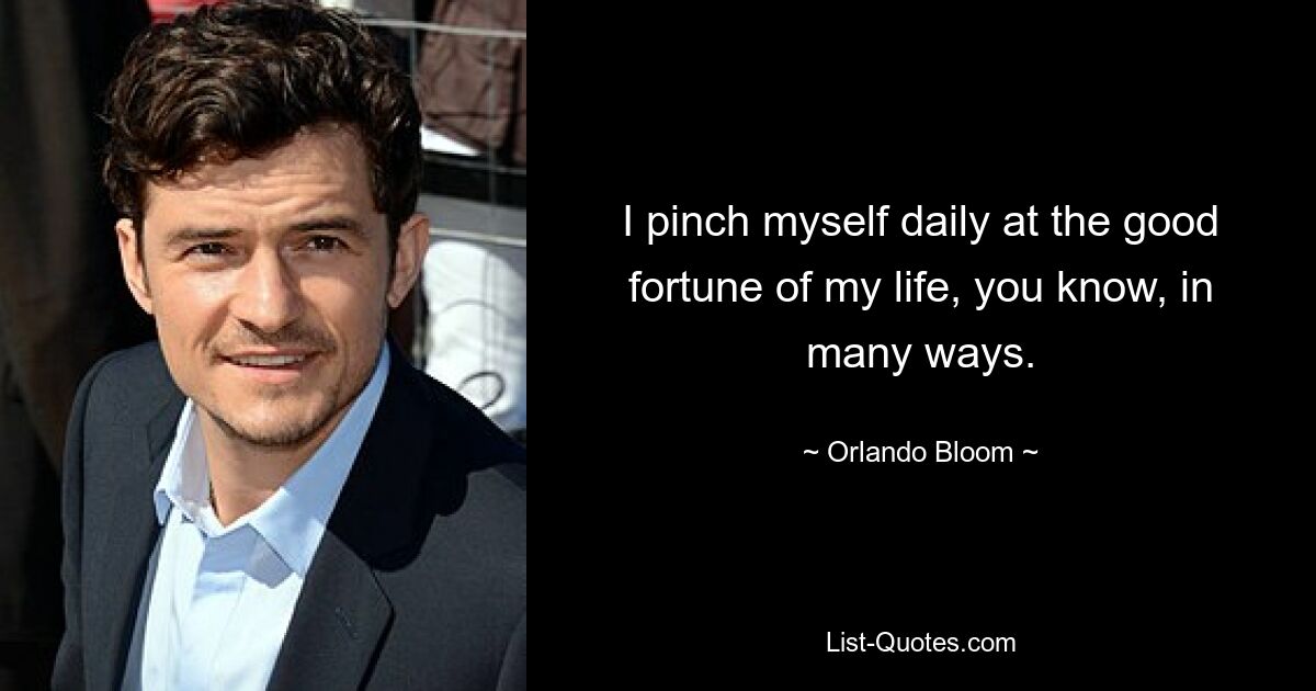 I pinch myself daily at the good fortune of my life, you know, in many ways. — © Orlando Bloom