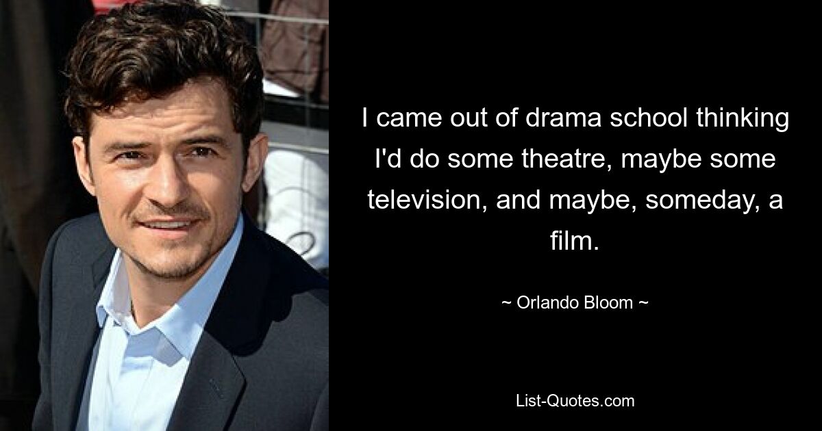 I came out of drama school thinking I'd do some theatre, maybe some television, and maybe, someday, a film. — © Orlando Bloom