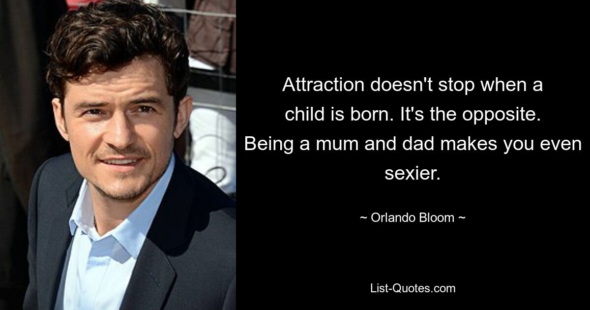 Attraction doesn't stop when a child is born. It's the opposite. Being a mum and dad makes you even sexier. — © Orlando Bloom