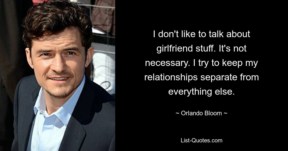 I don't like to talk about girlfriend stuff. It's not necessary. I try to keep my relationships separate from everything else. — © Orlando Bloom