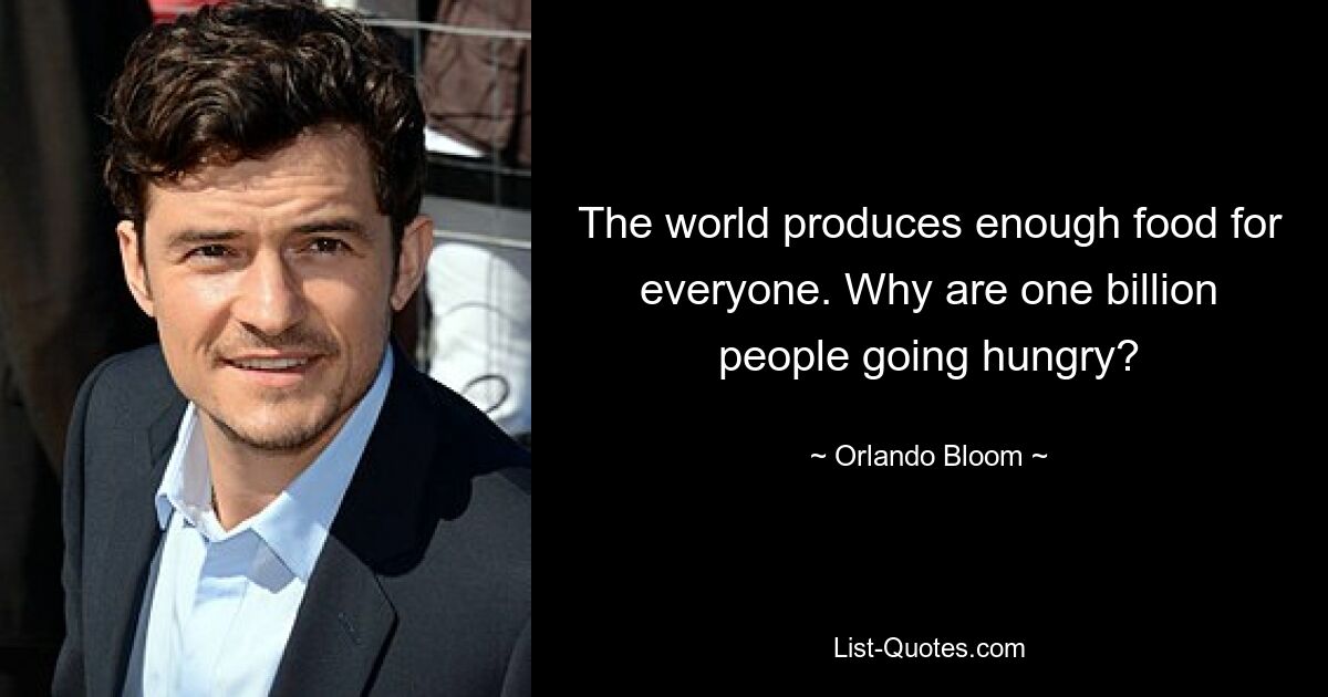 The world produces enough food for everyone. Why are one billion people going hungry? — © Orlando Bloom