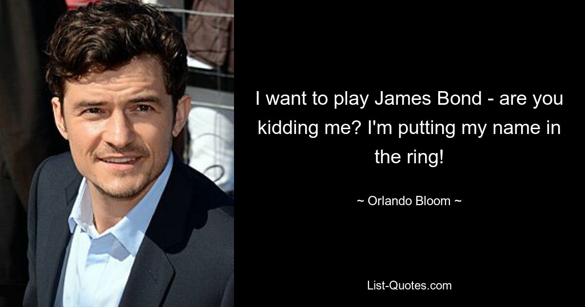 I want to play James Bond - are you kidding me? I'm putting my name in the ring! — © Orlando Bloom