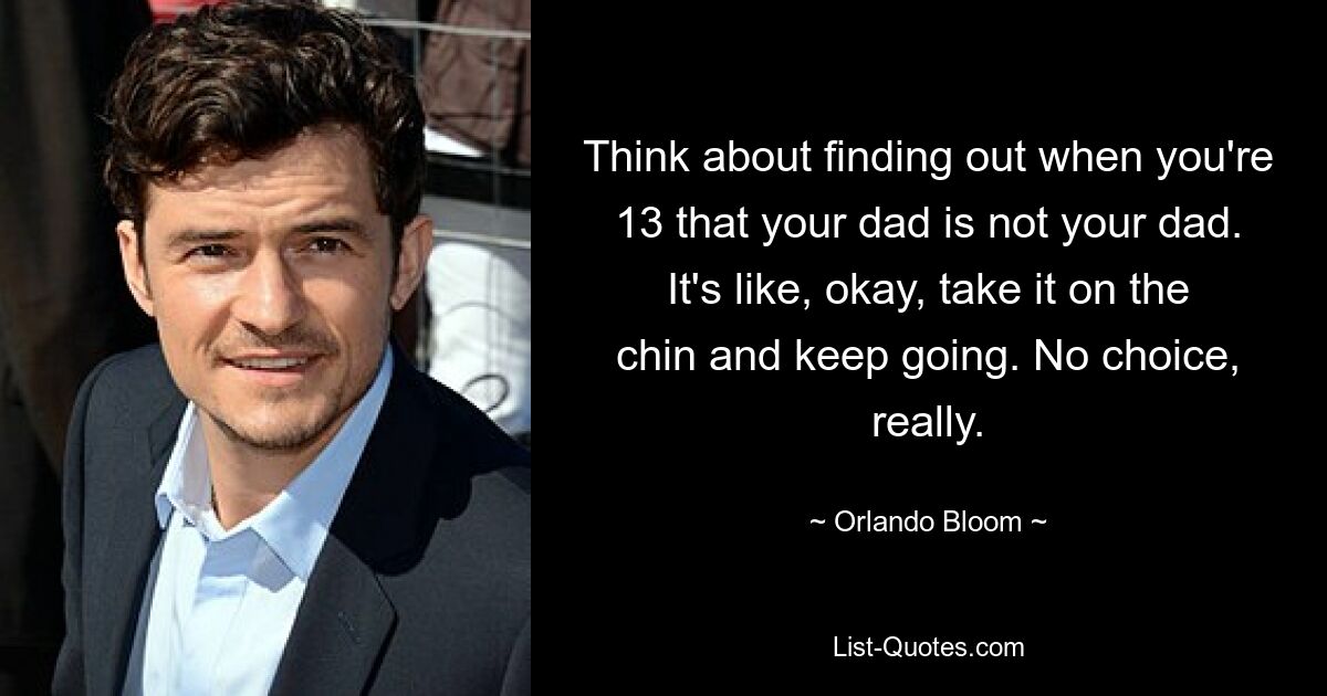 Think about finding out when you're 13 that your dad is not your dad. It's like, okay, take it on the chin and keep going. No choice, really. — © Orlando Bloom