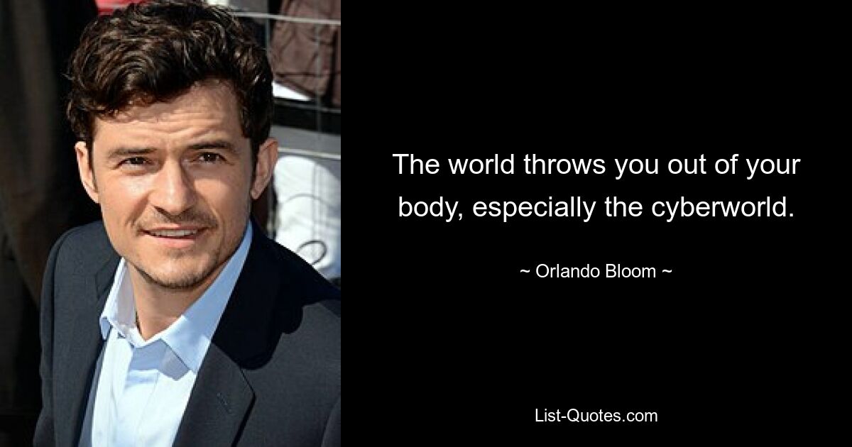 The world throws you out of your body, especially the cyberworld. — © Orlando Bloom