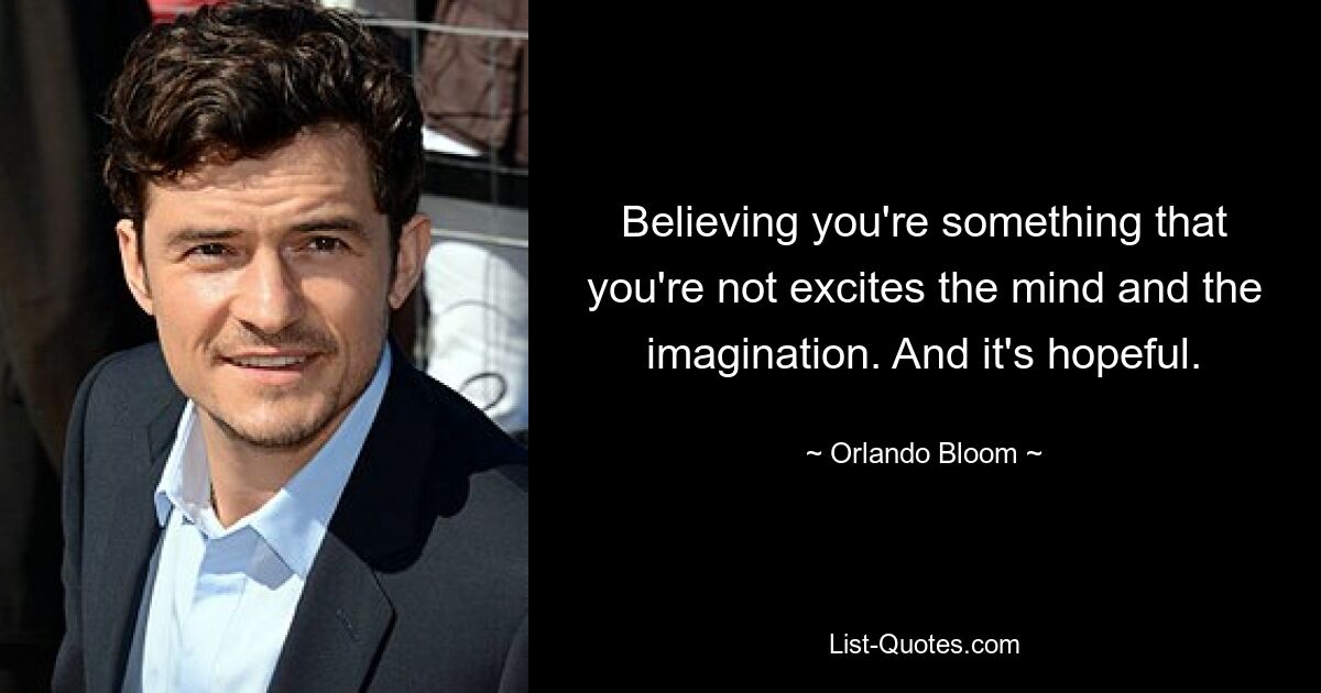 Believing you're something that you're not excites the mind and the imagination. And it's hopeful. — © Orlando Bloom