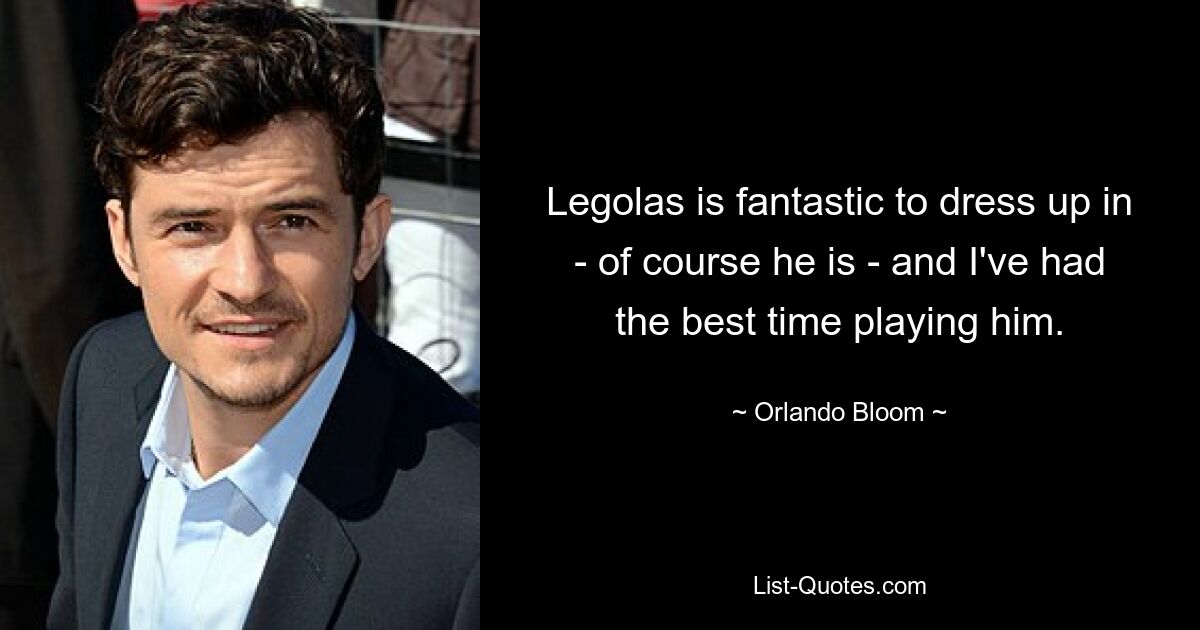 Legolas is fantastic to dress up in - of course he is - and I've had the best time playing him. — © Orlando Bloom