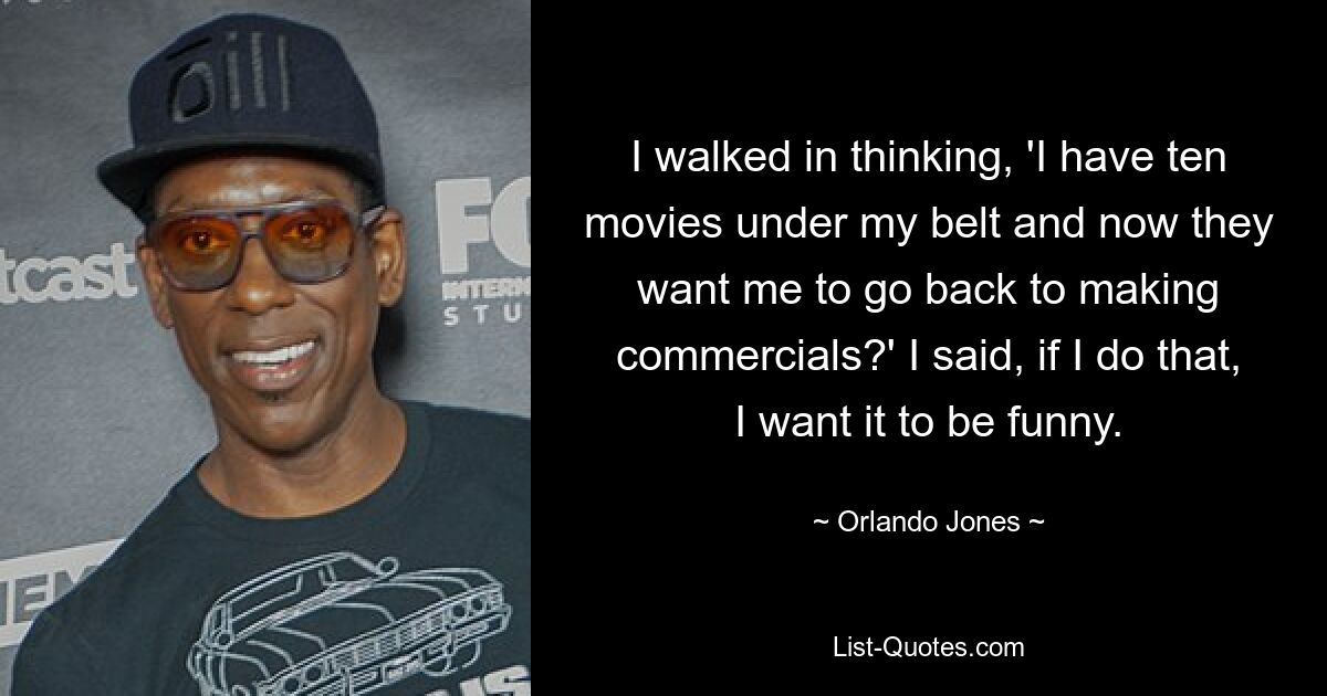 I walked in thinking, 'I have ten movies under my belt and now they want me to go back to making commercials?' I said, if I do that, I want it to be funny. — © Orlando Jones