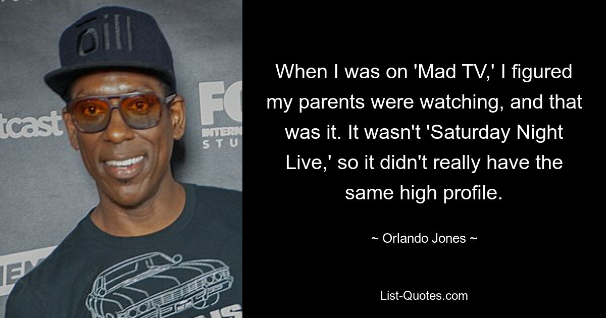 When I was on 'Mad TV,' I figured my parents were watching, and that was it. It wasn't 'Saturday Night Live,' so it didn't really have the same high profile. — © Orlando Jones