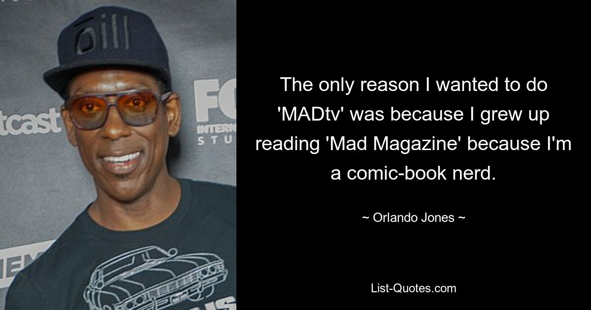 The only reason I wanted to do 'MADtv' was because I grew up reading 'Mad Magazine' because I'm a comic-book nerd. — © Orlando Jones