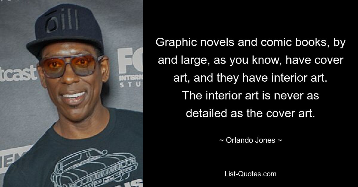 Graphic novels and comic books, by and large, as you know, have cover art, and they have interior art. The interior art is never as detailed as the cover art. — © Orlando Jones