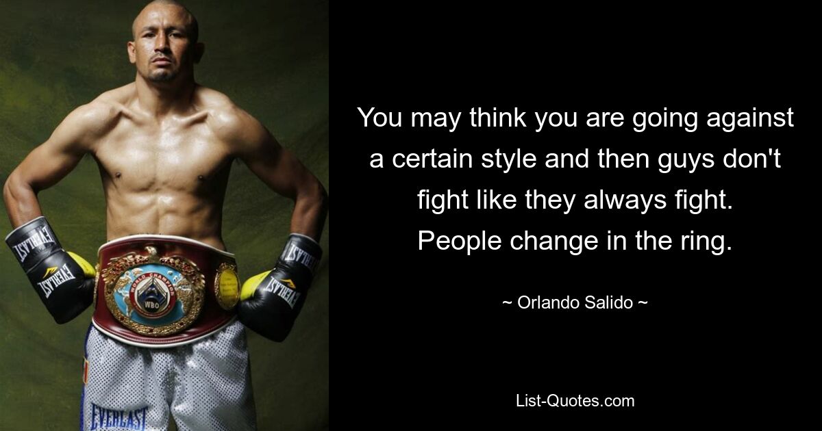 You may think you are going against a certain style and then guys don't fight like they always fight. People change in the ring. — © Orlando Salido