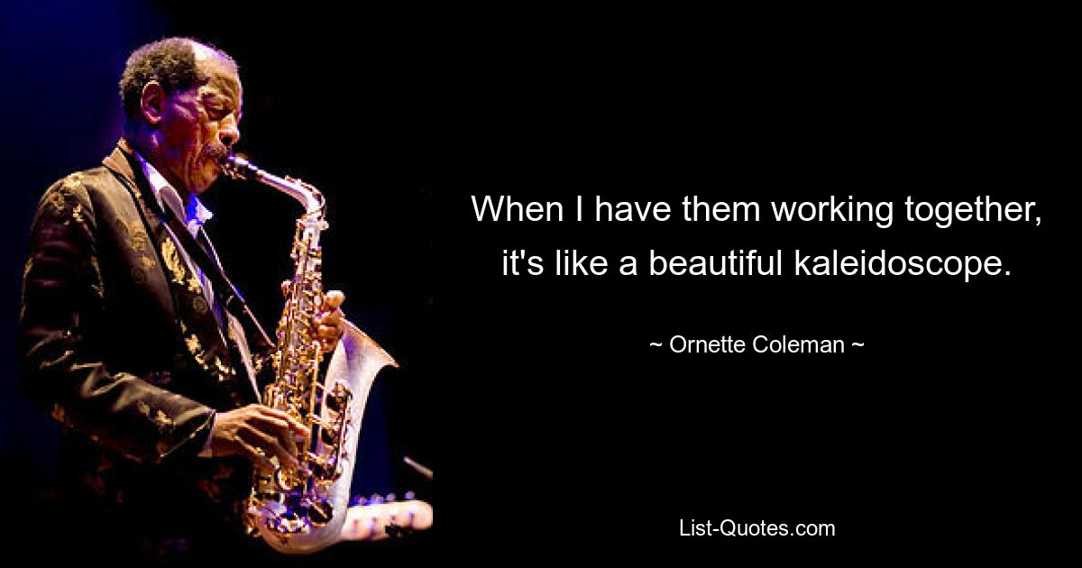 When I have them working together, it's like a beautiful kaleidoscope. — © Ornette Coleman