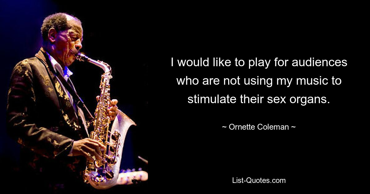 I would like to play for audiences who are not using my music to stimulate their sex organs. — © Ornette Coleman