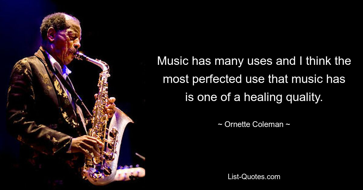 Music has many uses and I think the most perfected use that music has is one of a healing quality. — © Ornette Coleman