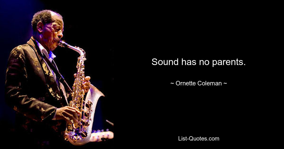 Sound has no parents. — © Ornette Coleman