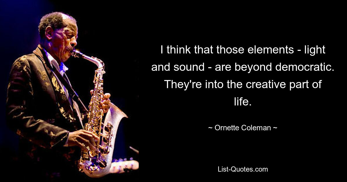 I think that those elements - light and sound - are beyond democratic. They're into the creative part of life. — © Ornette Coleman