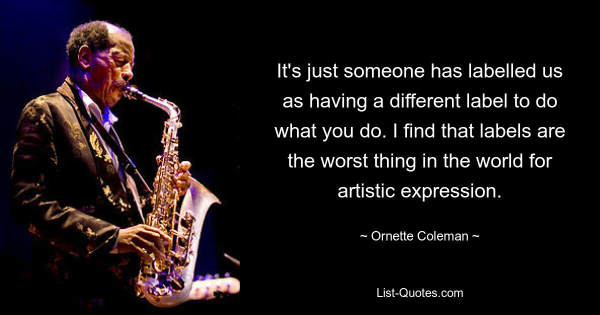 It's just someone has labelled us as having a different label to do what you do. I find that labels are the worst thing in the world for artistic expression. — © Ornette Coleman