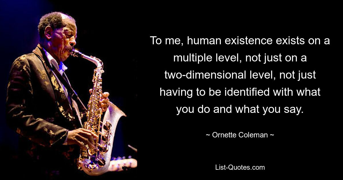 To me, human existence exists on a multiple level, not just on a two-dimensional level, not just having to be identified with what you do and what you say. — © Ornette Coleman