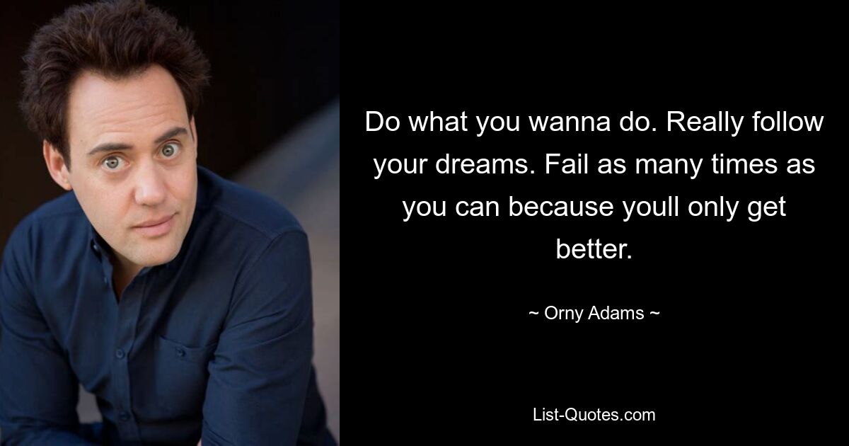 Do what you wanna do. Really follow your dreams. Fail as many times as you can because youll only get better. — © Orny Adams