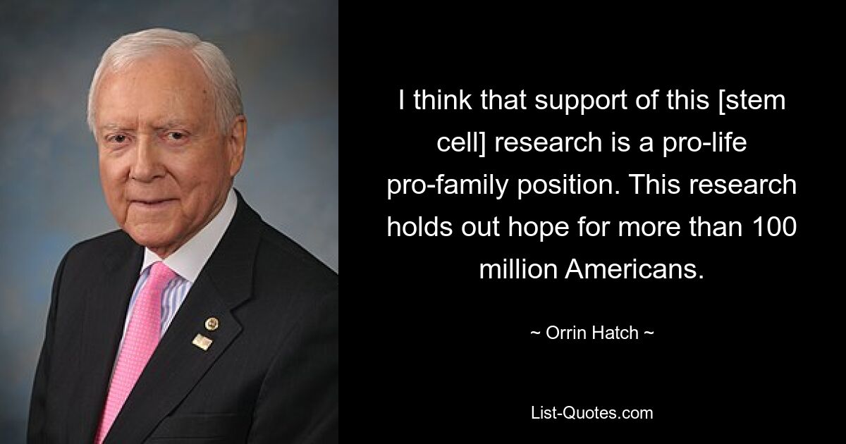 I think that support of this [stem cell] research is a pro-life pro-family position. This research holds out hope for more than 100 million Americans. — © Orrin Hatch