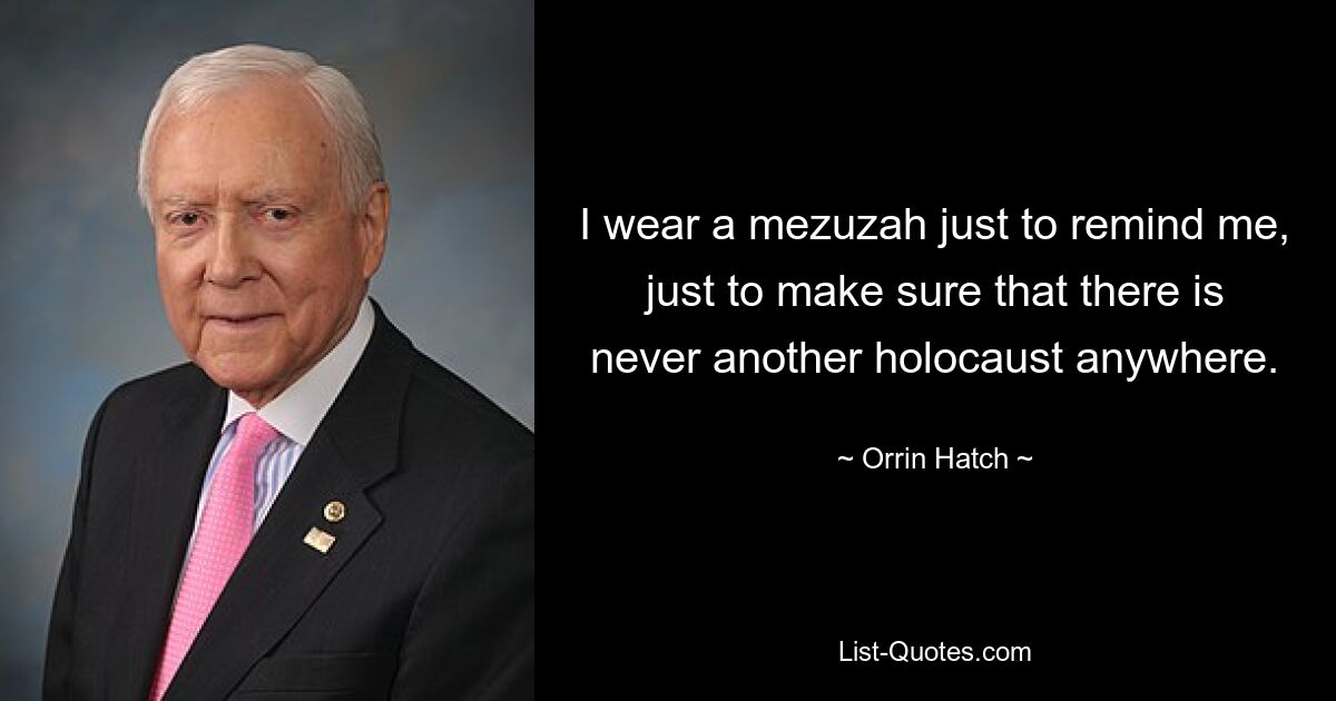 I wear a mezuzah just to remind me, just to make sure that there is never another holocaust anywhere. — © Orrin Hatch