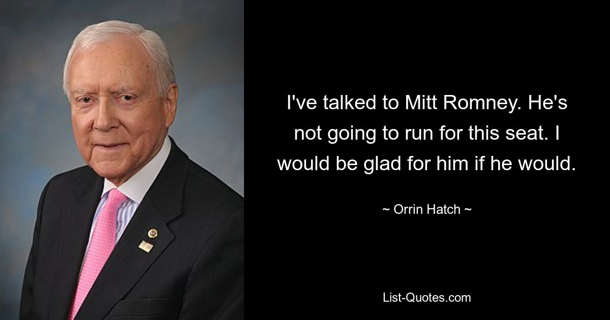 I've talked to Mitt Romney. He's not going to run for this seat. I would be glad for him if he would. — © Orrin Hatch