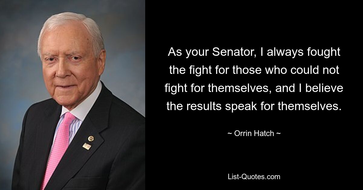 As your Senator, I always fought the fight for those who could not fight for themselves, and I believe the results speak for themselves. — © Orrin Hatch