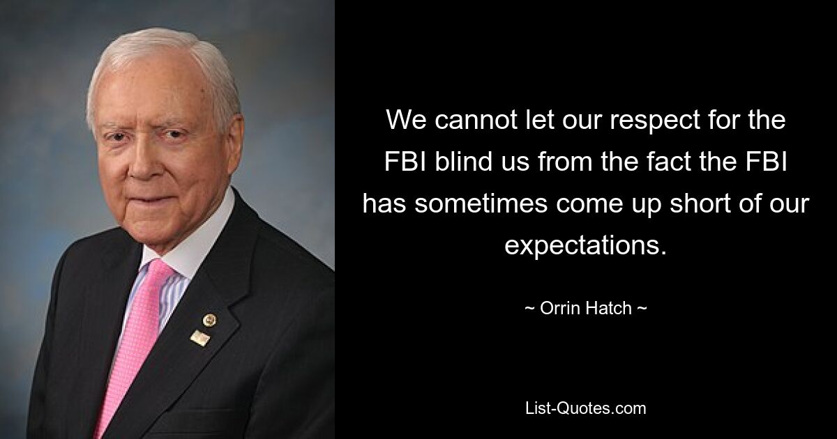 We cannot let our respect for the FBI blind us from the fact the FBI has sometimes come up short of our expectations. — © Orrin Hatch