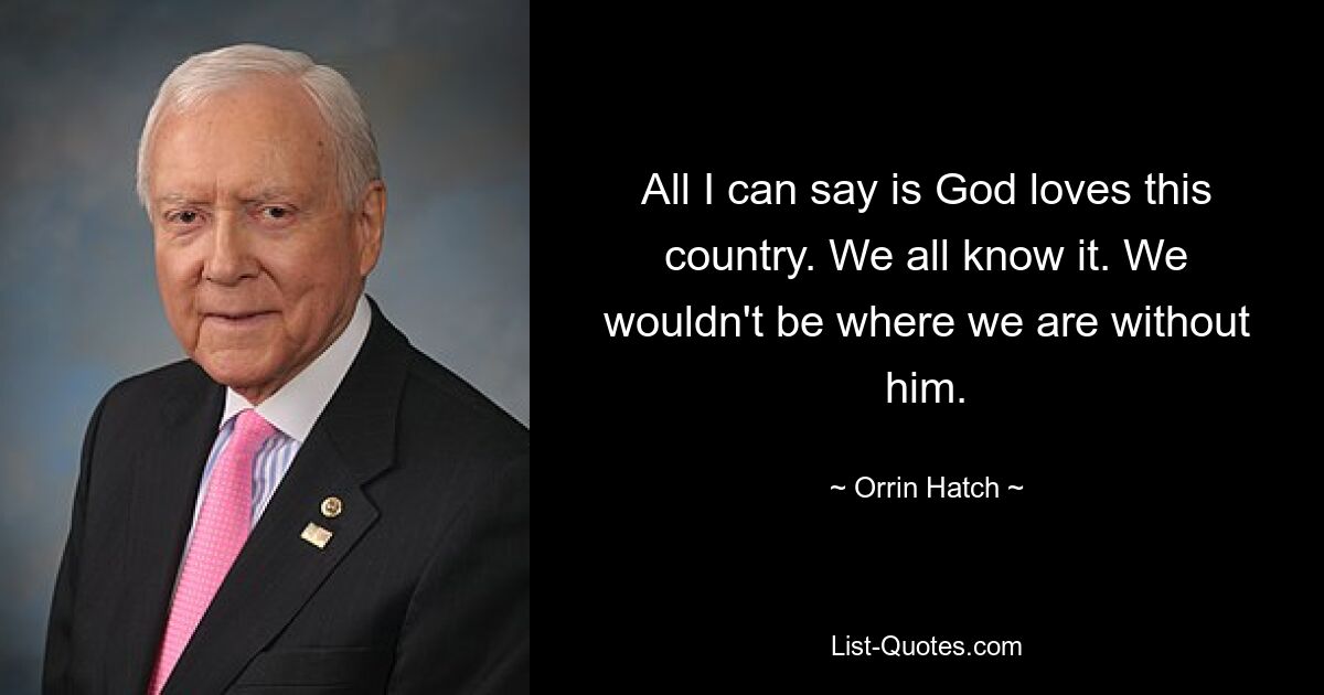 All I can say is God loves this country. We all know it. We wouldn't be where we are without him. — © Orrin Hatch