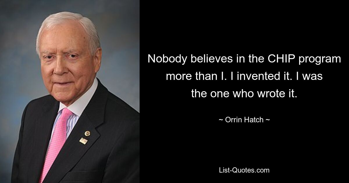 Nobody believes in the CHIP program more than I. I invented it. I was the one who wrote it. — © Orrin Hatch