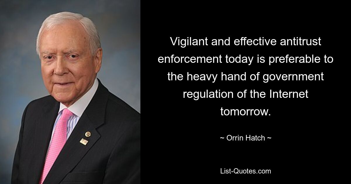 Vigilant and effective antitrust enforcement today is preferable to the heavy hand of government regulation of the Internet tomorrow. — © Orrin Hatch