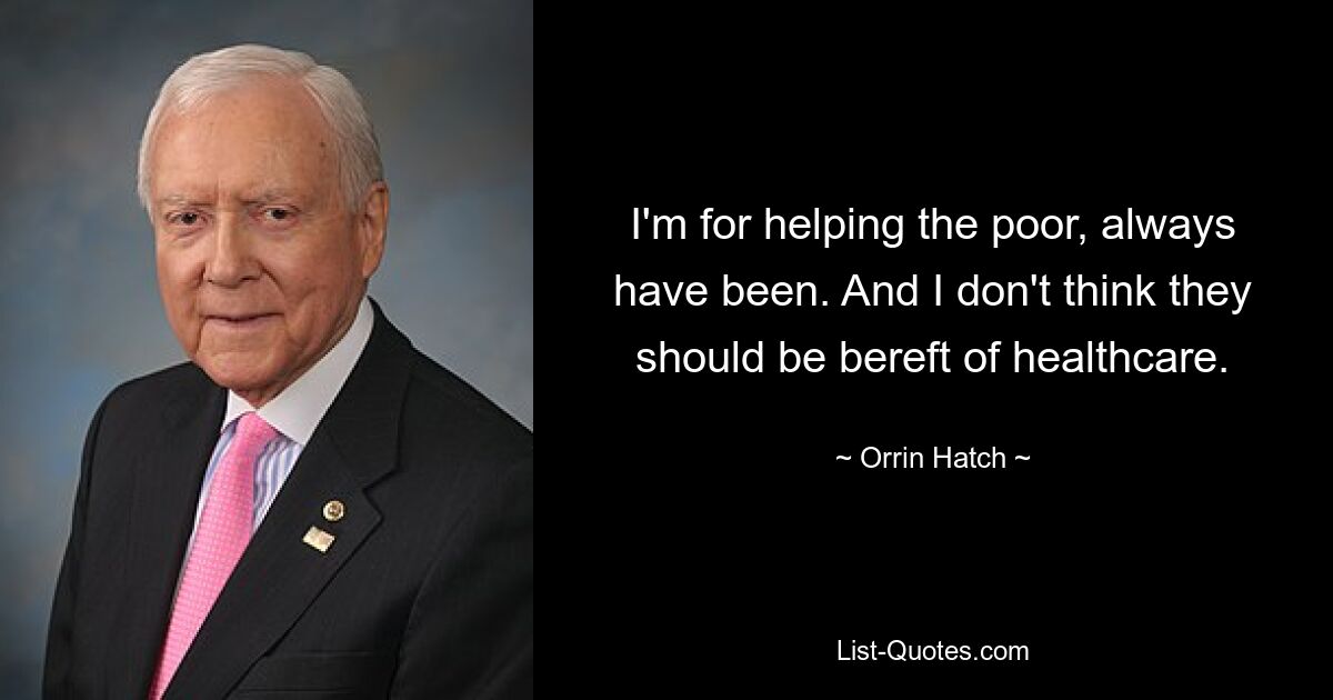 I'm for helping the poor, always have been. And I don't think they should be bereft of healthcare. — © Orrin Hatch