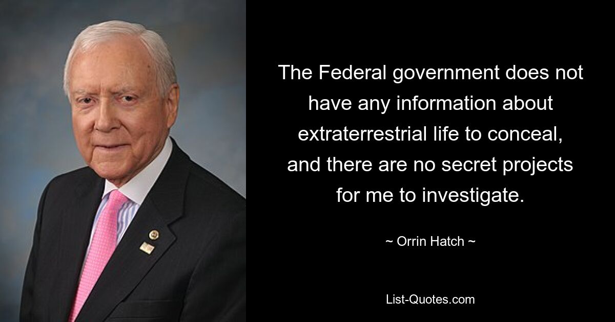 The Federal government does not have any information about extraterrestrial life to conceal, and there are no secret projects for me to investigate. — © Orrin Hatch