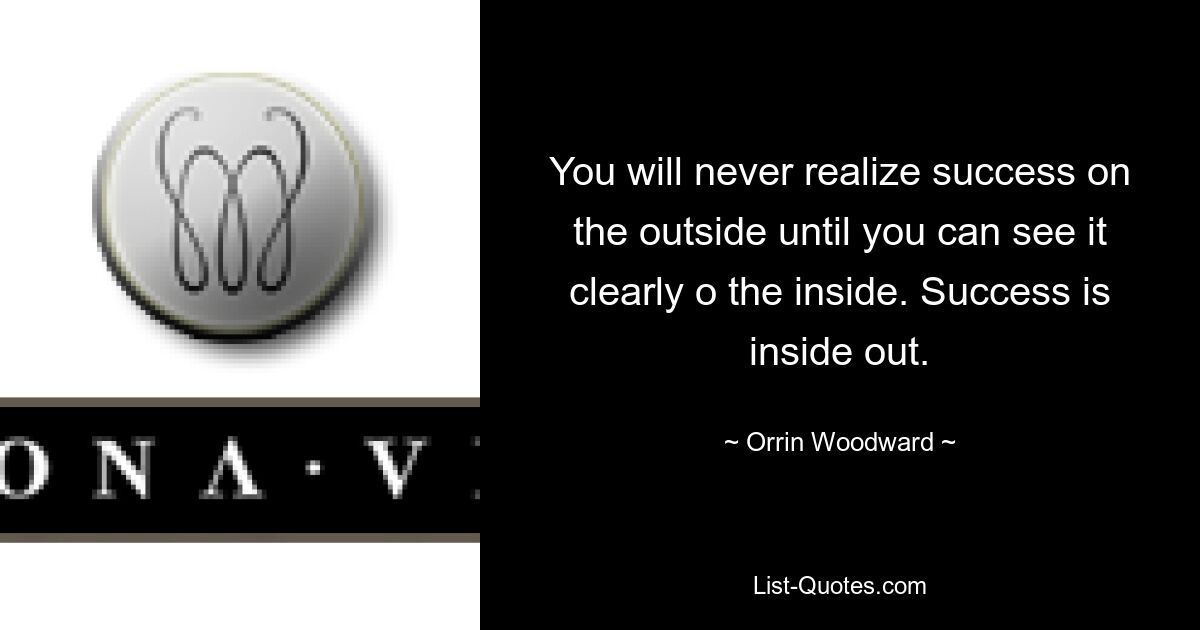 You will never realize success on the outside until you can see it clearly o the inside. Success is inside out. — © Orrin Woodward