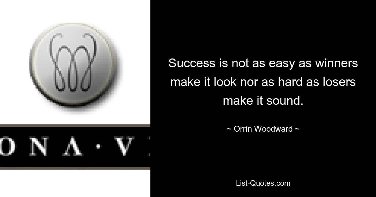 Success is not as easy as winners make it look nor as hard as losers make it sound. — © Orrin Woodward