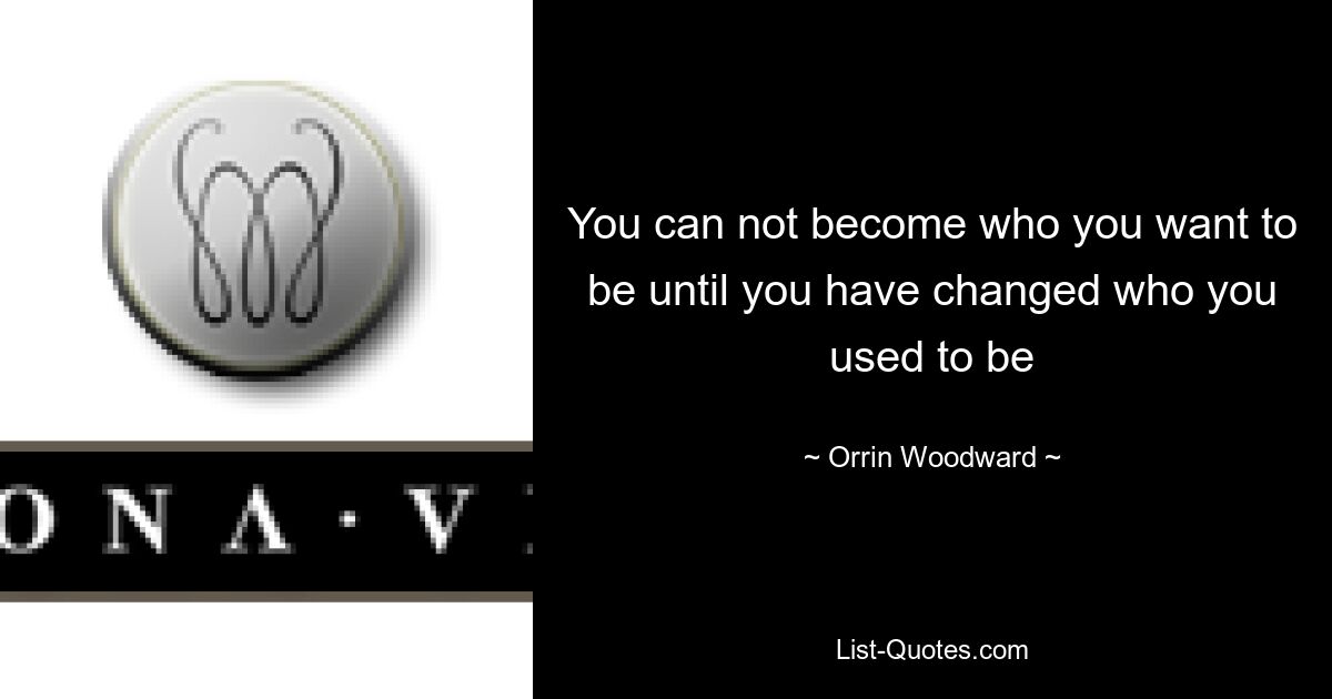 You can not become who you want to be until you have changed who you used to be — © Orrin Woodward