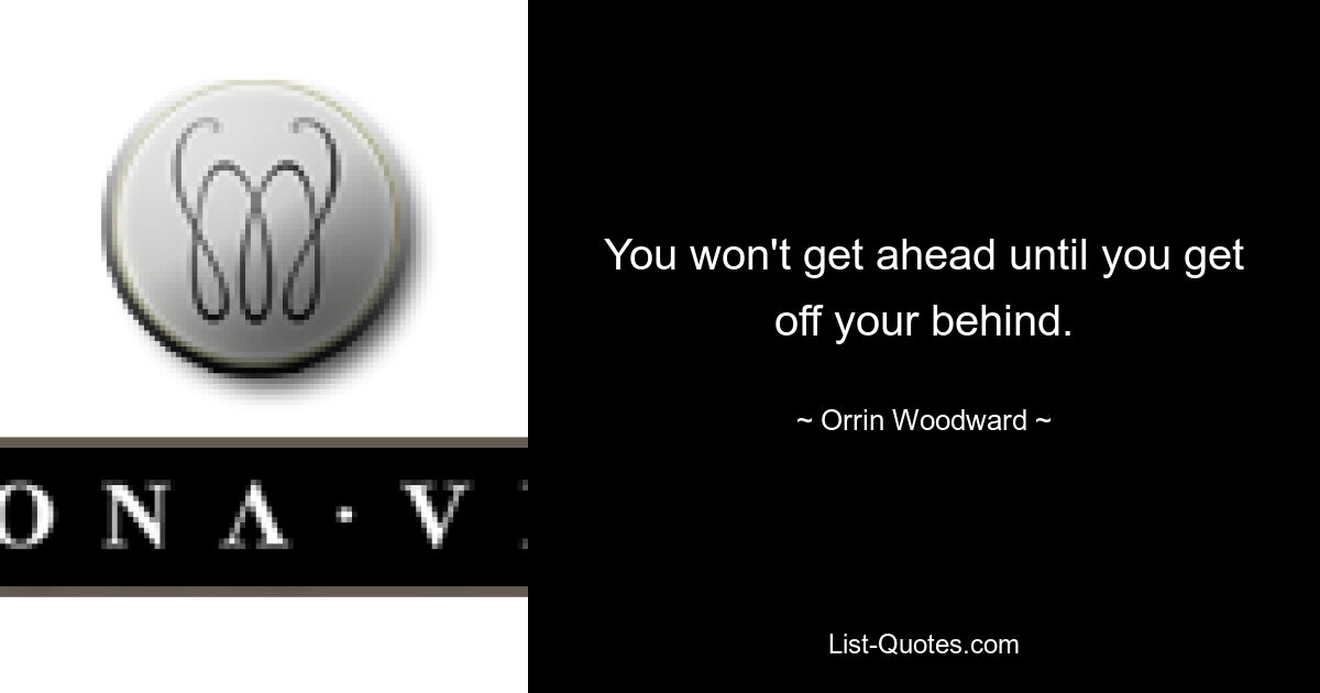 You won't get ahead until you get off your behind. — © Orrin Woodward