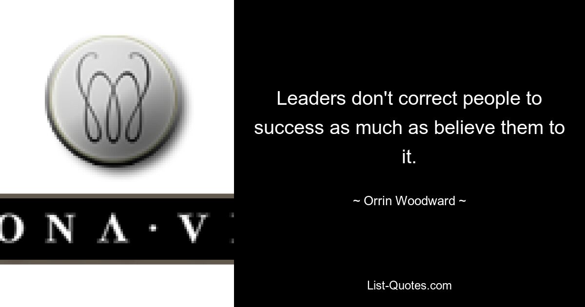 Leaders don't correct people to success as much as believe them to it. — © Orrin Woodward