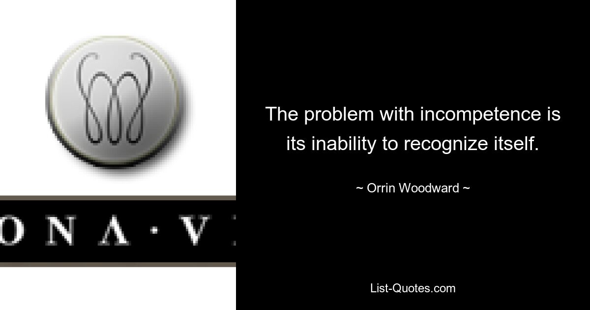 The problem with incompetence is its inability to recognize itself. — © Orrin Woodward