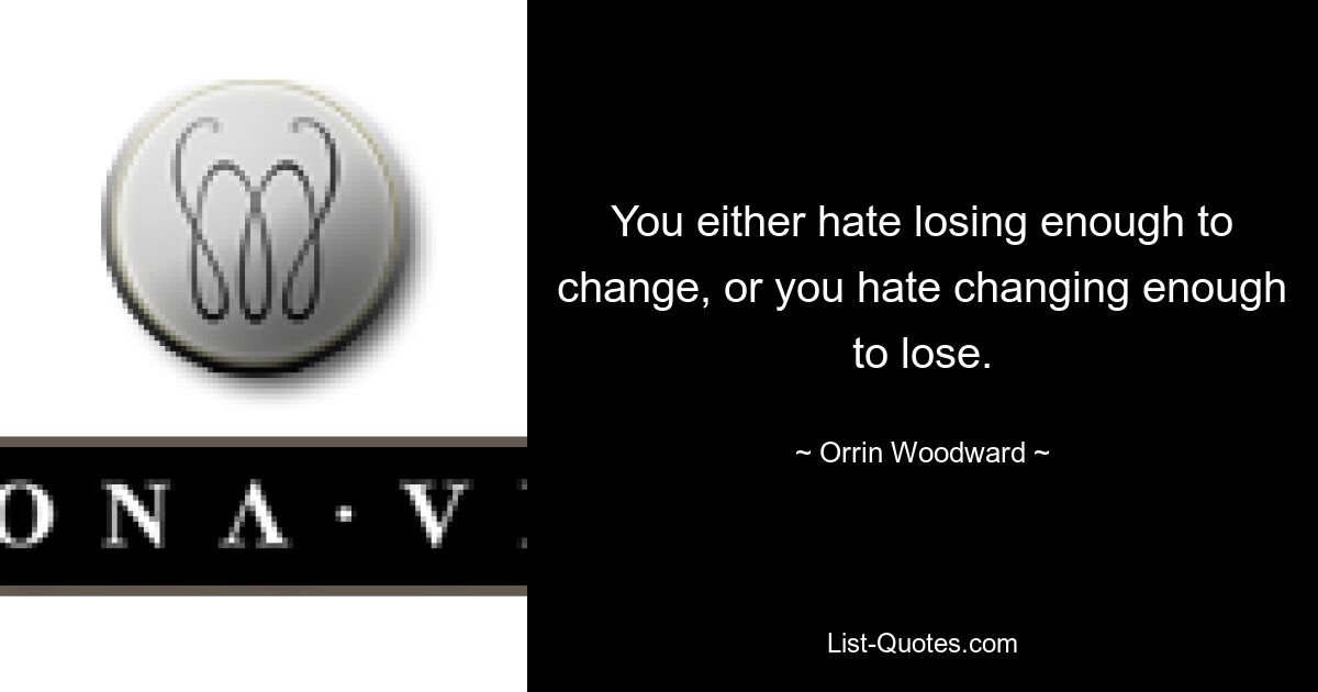 You either hate losing enough to change, or you hate changing enough to lose. — © Orrin Woodward