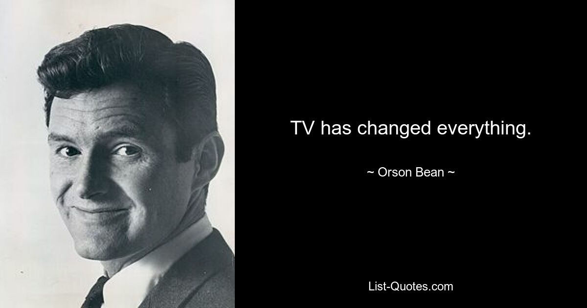 TV has changed everything. — © Orson Bean